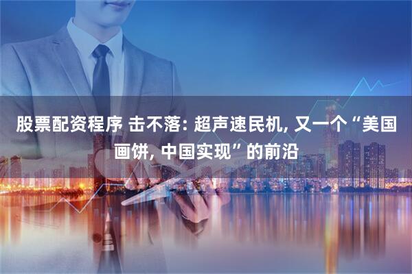 股票配资程序 击不落: 超声速民机, 又一个“美国画饼, 中国实现”的前沿