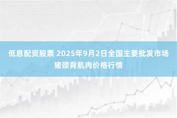 低息配资股票 2025年9月2日全国主要批发市场猪颈背肌肉价格行情