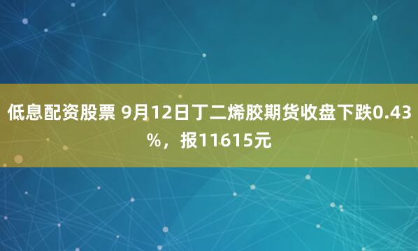 低息配资股票 9月12日丁二烯胶期货收盘下跌0.43%，报11615元