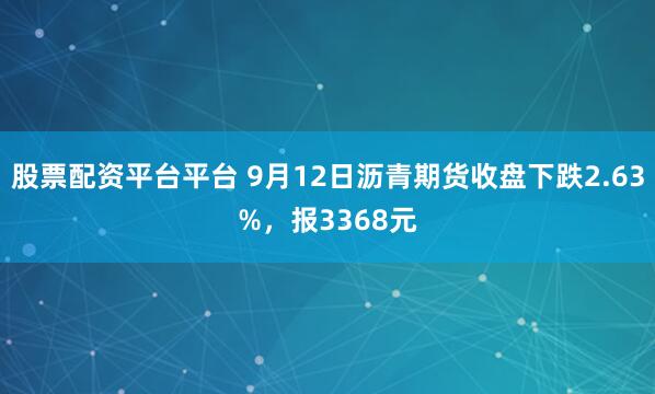 股票配资平台平台 9月12日沥青期货收盘下跌2.63%，报3368元