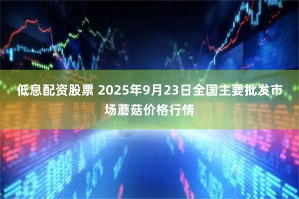低息配资股票 2025年9月23日全国主要批发市场蘑菇价格行情