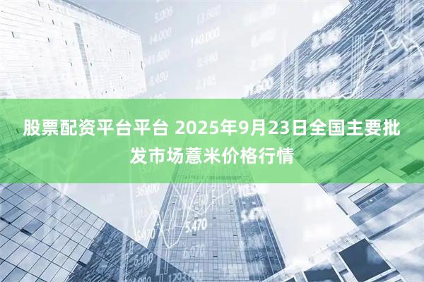 股票配资平台平台 2025年9月23日全国主要批发市场薏米价格行情