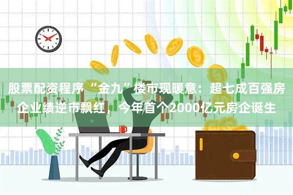 股票配资程序 “金九”楼市现暖意：超七成百强房企业绩逆市飘红，今年首个2000亿元房企诞生