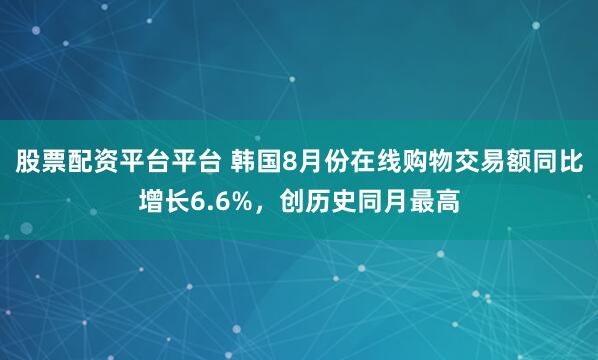 股票配资平台平台 韩国8月份在线购物交易额同比增长6.6%，创历史同月最高