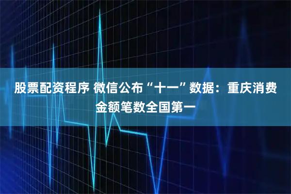 股票配资程序 微信公布“十一”数据：重庆消费金额笔数全国第一