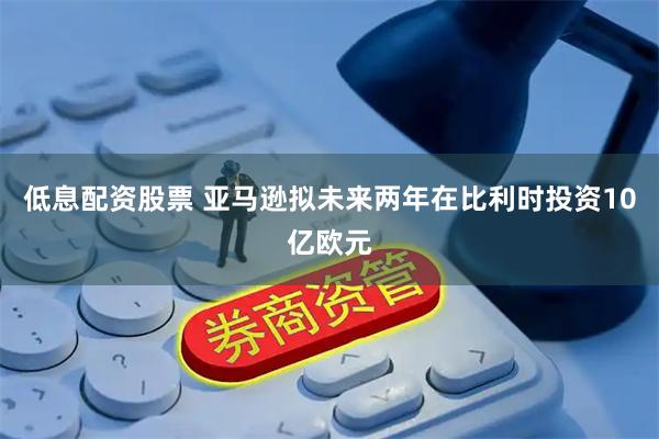 低息配资股票 亚马逊拟未来两年在比利时投资10亿欧元