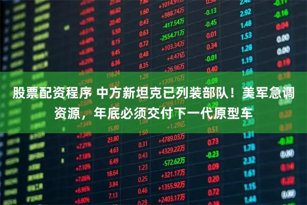 股票配资程序 中方新坦克已列装部队！美军急调资源，年底必须交付下一代原型车