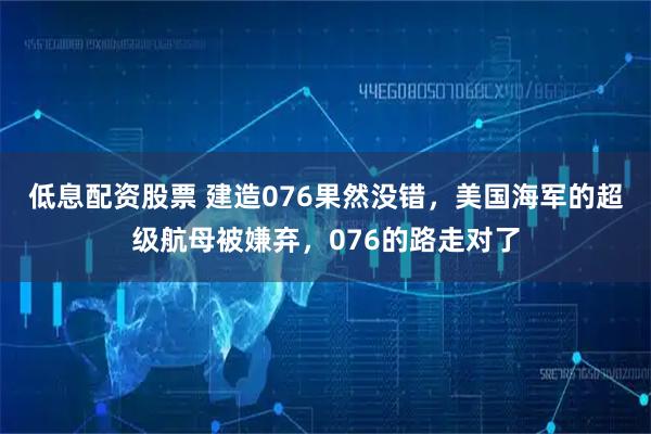 低息配资股票 建造076果然没错，美国海军的超级航母被嫌弃，076的路走对了
