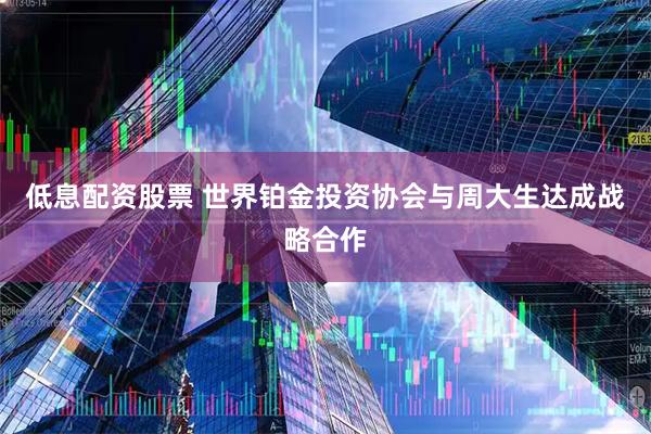 低息配资股票 世界铂金投资协会与周大生达成战略合作