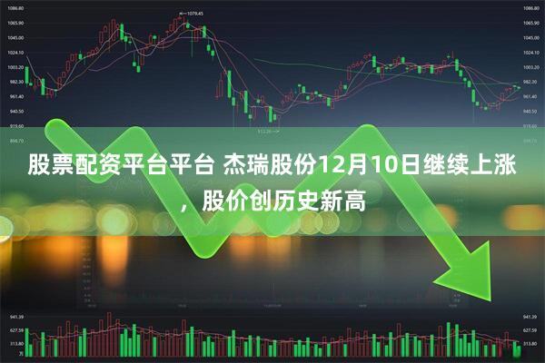 股票配资平台平台 杰瑞股份12月10日继续上涨，股价创历史新高