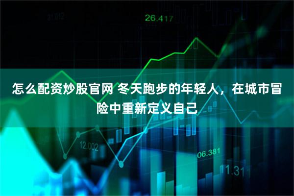 怎么配资炒股官网 冬天跑步的年轻人，在城市冒险中重新定义自己