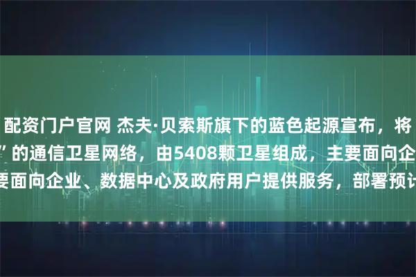 配资门户官网 杰夫·贝索斯旗下的蓝色起源宣布，将建设名为“Terawave”的通信卫星网络，由5408颗卫星组成，主要面向企业、数据中心及政府用户提供服务，部署预计将于2027年末启动。
