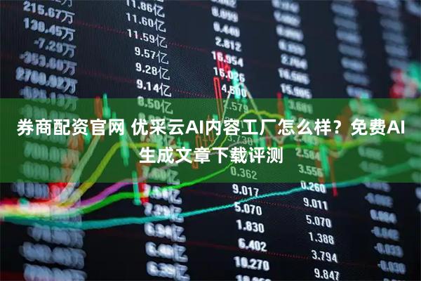 券商配资官网 优采云AI内容工厂怎么样？免费AI生成文章下载评测