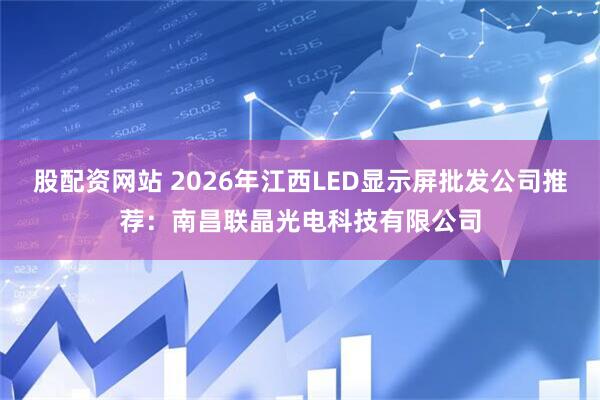 股配资网站 2026年江西LED显示屏批发公司推荐：南昌联晶光电科技有限公司