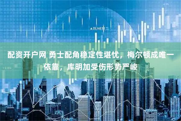 配资开户网 勇士配角稳定性堪忧，梅尔顿成唯一依靠，库明加受伤形势严峻