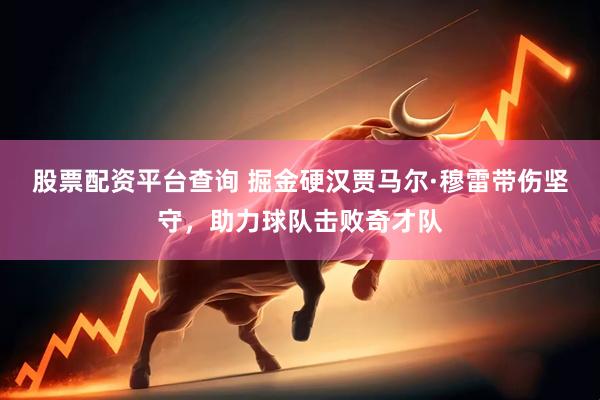 股票配资平台查询 掘金硬汉贾马尔·穆雷带伤坚守，助力球队击败奇才队