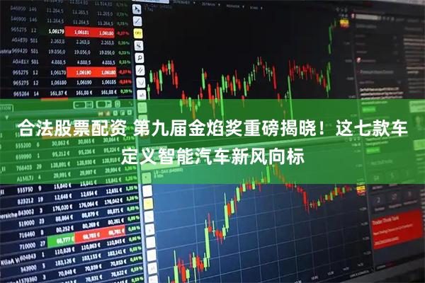 合法股票配资 第九届金焰奖重磅揭晓！这七款车定义智能汽车新风向标
