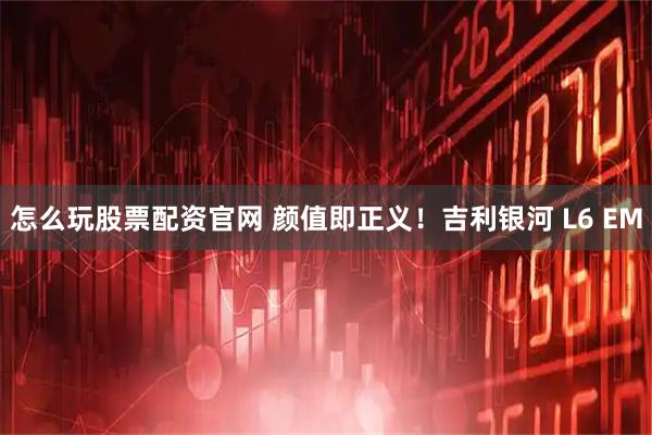 怎么玩股票配资官网 颜值即正义！吉利银河 L6 EM