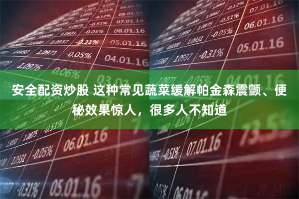 安全配资炒股 这种常见蔬菜缓解帕金森震颤、便秘效果惊人，很多人不知道