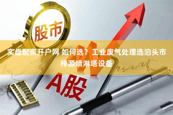 实盘配资开户网 如何选？工业废气处理选泊头市梓源喷淋塔设备