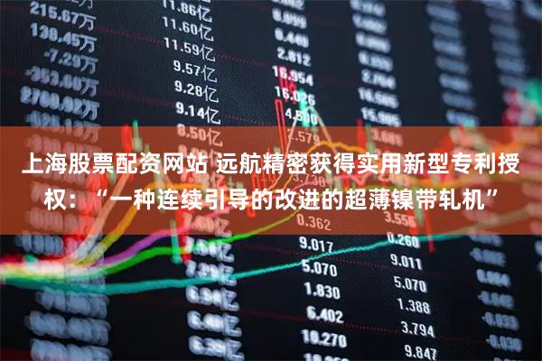 上海股票配资网站 远航精密获得实用新型专利授权：“一种连续引导的改进的超薄镍带轧机”
