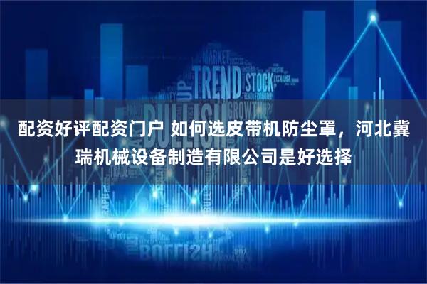 配资好评配资门户 如何选皮带机防尘罩，河北冀瑞机械设备制造有限公司是好选择