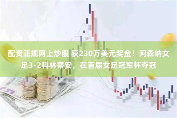 配资正规网上炒股 获230万美元奖金！阿森纳女足3-2科林蒂安，在首届女足冠军杯夺冠