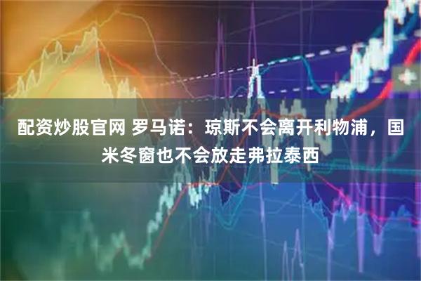 配资炒股官网 罗马诺：琼斯不会离开利物浦，国米冬窗也不会放走弗拉泰西
