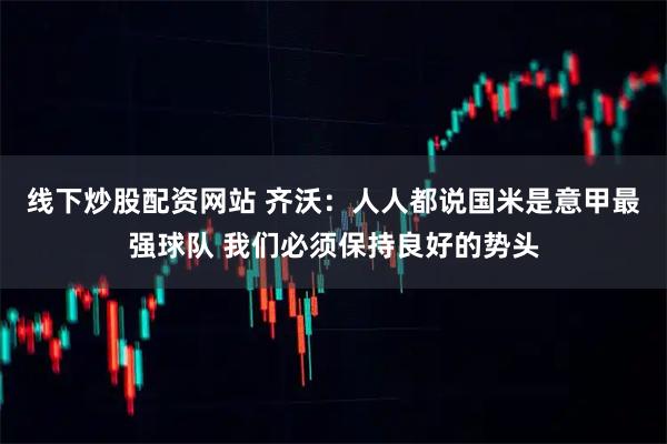 线下炒股配资网站 齐沃：人人都说国米是意甲最强球队 我们必须保持良好的势头