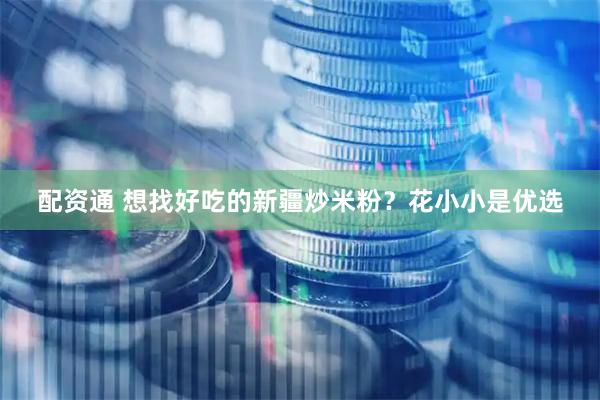 配资通 想找好吃的新疆炒米粉？花小小是优选