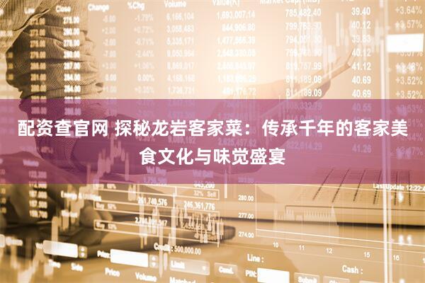 配资查官网 探秘龙岩客家菜：传承千年的客家美食文化与味觉盛宴