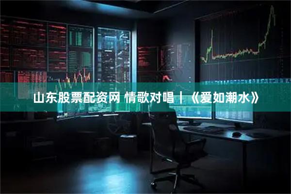 山东股票配资网 情歌对唱｜《爱如潮水》