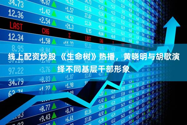 线上配资炒股 《生命树》热播，黄晓明与胡歌演绎不同基层干部形象