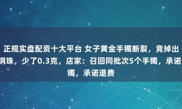 正规实盘配资十大平台 女子黄金手镯断裂，竟掉出2颗钢珠，少了0.3克，店家：召回同批次5个手镯，承诺退费