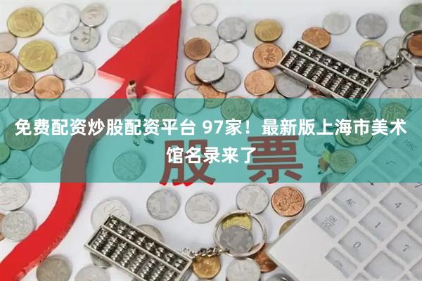 免费配资炒股配资平台 97家！最新版上海市美术馆名录来了