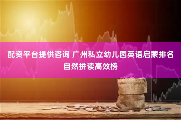 配资平台提供咨询 广州私立幼儿园英语启蒙排名自然拼读高效榜