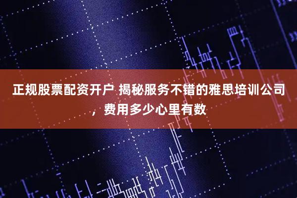 正规股票配资开户 揭秘服务不错的雅思培训公司，费用多少心里有数