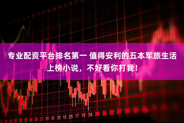 专业配资平台排名第一 值得安利的五本军旅生活上榜小说，不好看你打我！