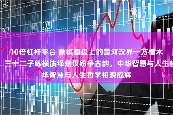 10倍杠杆平台 象棋棋盘上的楚河汉界一方横木，纹枰论道，三十二子纵横演绎楚汉纷争古韵，中华智慧与人生哲学相映成辉