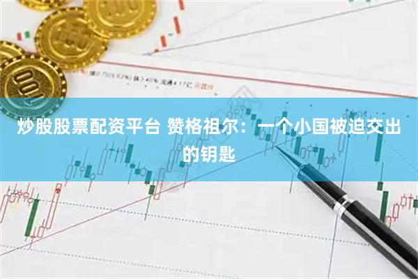 炒股股票配资平台 赞格祖尔：一个小国被迫交出的钥匙