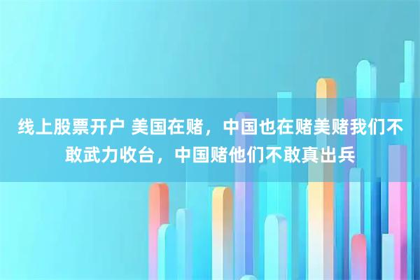 线上股票开户 美国在赌，中国也在赌美赌我们不敢武力收台，中国赌他们不敢真出兵