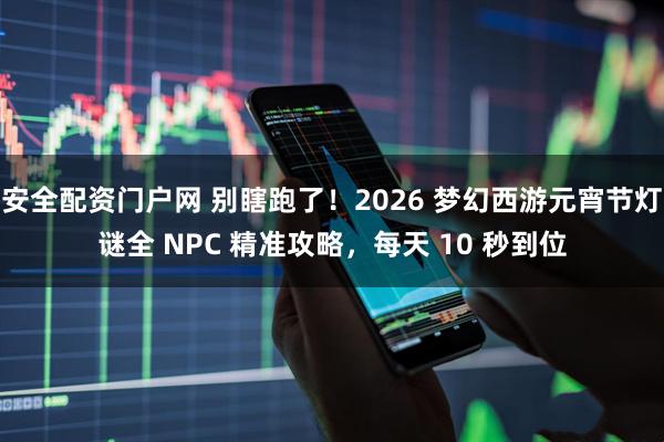 安全配资门户网 别瞎跑了！2026 梦幻西游元宵节灯谜全 NPC 精准攻略，每天 10 秒到位