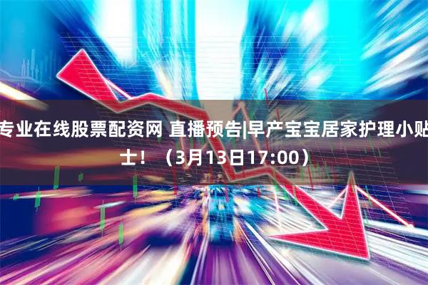 专业在线股票配资网 直播预告|早产宝宝居家护理小贴士！（3月13日17:00）