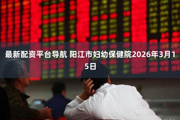 最新配资平台导航 阳江市妇幼保健院2026年3月15日