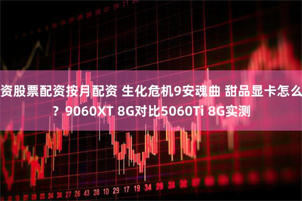 配资股票配资按月配资 生化危机9安魂曲 甜品显卡怎么选？9060XT 8G对比5060Ti 8G实测