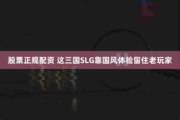 股票正规配资 这三国SLG靠国风体验留住老玩家