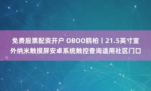 免费股票配资开户 OBOO鸥柏丨21.5英寸室外纳米触摸屏安卓系统触控查询适用社区门口