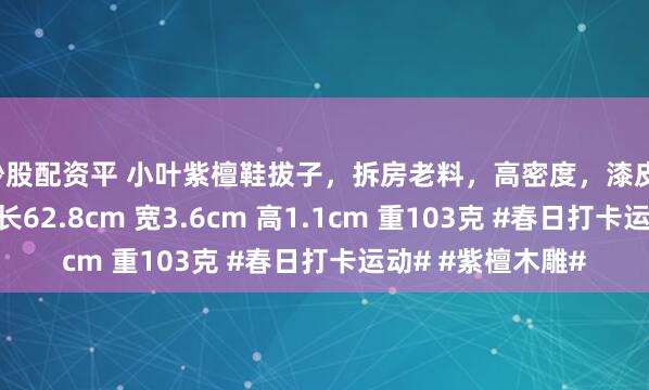 炒股配资平 小叶紫檀鞋拔子，拆房老料，高密度，漆皮，手感好，加长，长62.8cm 宽3.6cm 高1.1cm 重103克 #春日打卡运动# #紫檀木雕#