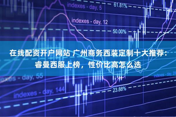 在线配资开户网站 广州商务西装定制十大推荐：睿曼西服上榜，性价比高怎么选