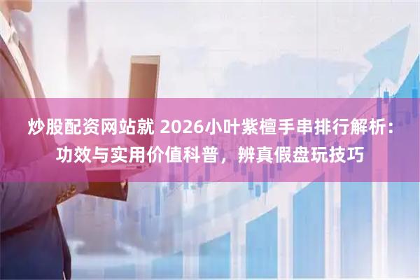 炒股配资网站就 2026小叶紫檀手串排行解析：功效与实用价值科普，辨真假盘玩技巧